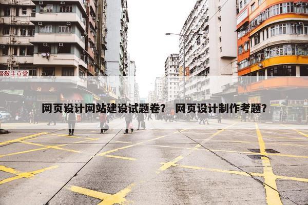 网页设计网站建设试题卷？ 网页设计制作考题？