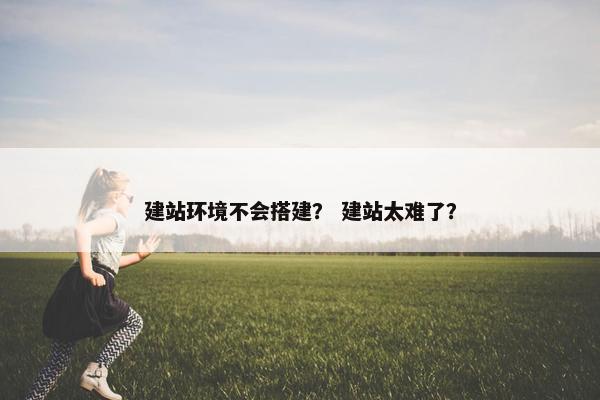 建站环境不会搭建？ 建站太难了？