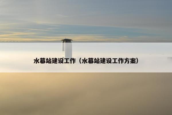 水幕站建设工作（水幕站建设工作方案）