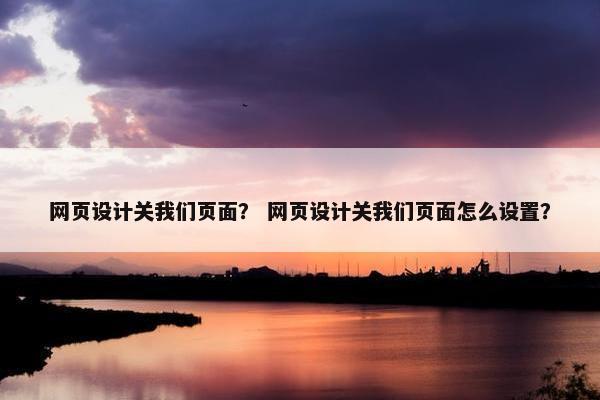 网页设计关我们页面？ 网页设计关我们页面怎么设置？