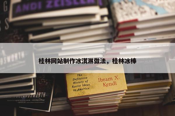 桂林网站制作冰淇淋做法，桂林冰棒