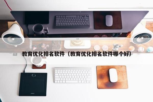 教育优化排名软件（教育优化排名软件哪个好）