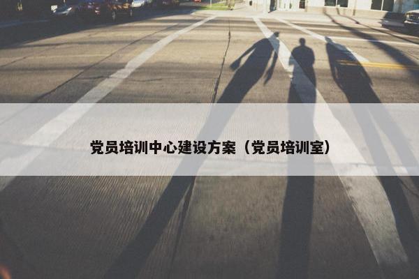 党员培训中心建设方案（党员培训室）