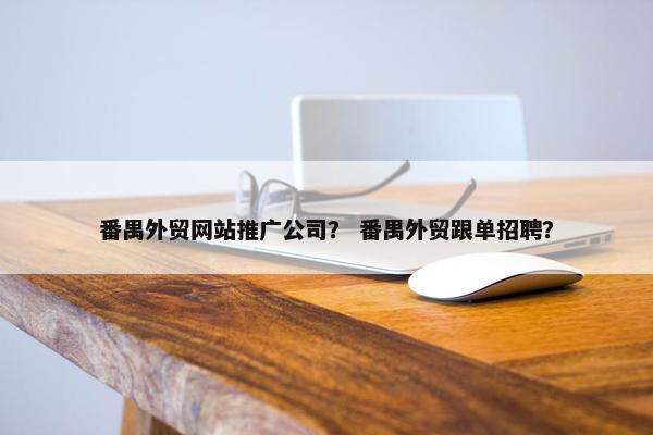 番禺外贸网站推广公司？ 番禺外贸跟单招聘？