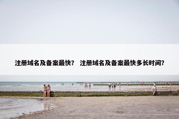 注册域名及备案最快？ 注册域名及备案最快多长时间？