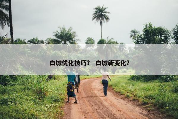 白城优化技巧？ 白城新变化？