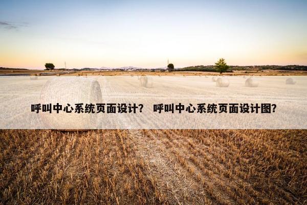 呼叫中心系统页面设计？ 呼叫中心系统页面设计图？