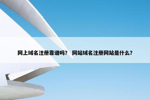 网上域名注册靠谱吗？ 网站域名注册网站是什么？