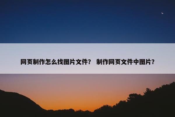 网页制作怎么找图片文件？ 制作网页文件中图片？