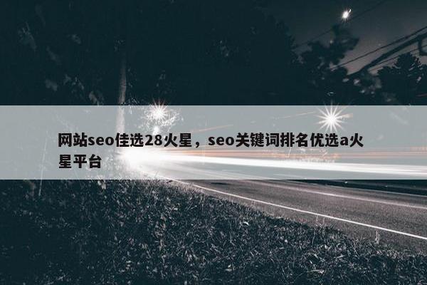 网站seo佳选28火星，seo关键词排名优选a火 星平台