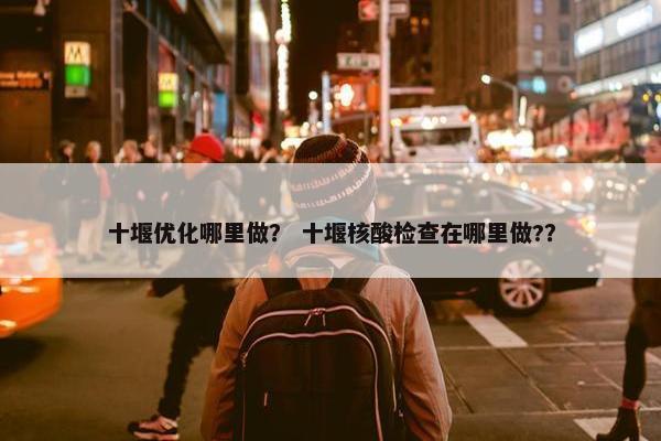 十堰优化哪里做？ 十堰核酸检查在哪里做?？