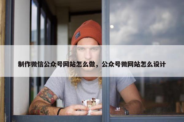 制作微信公众号网站怎么做，公众号微网站怎么设计