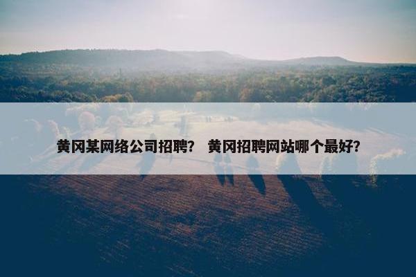 黄冈某网络公司招聘？ 黄冈招聘网站哪个最好？