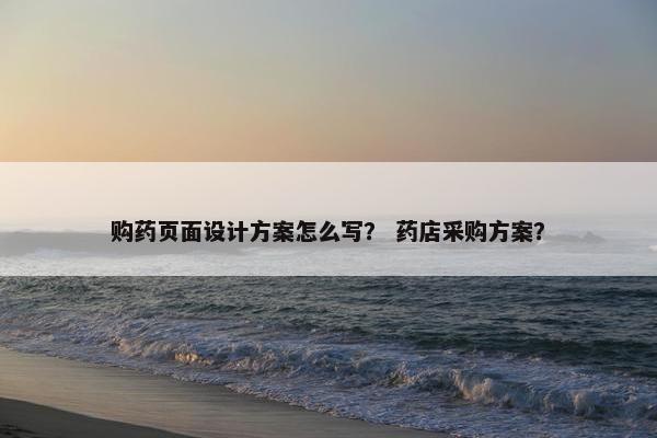 购药页面设计方案怎么写？ 药店采购方案？
