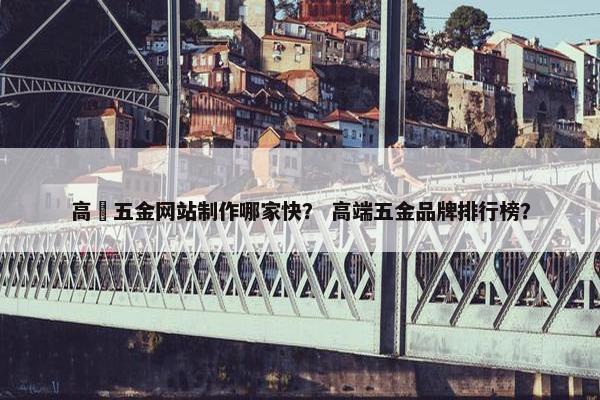 高埗五金网站制作哪家快？ 高端五金品牌排行榜？