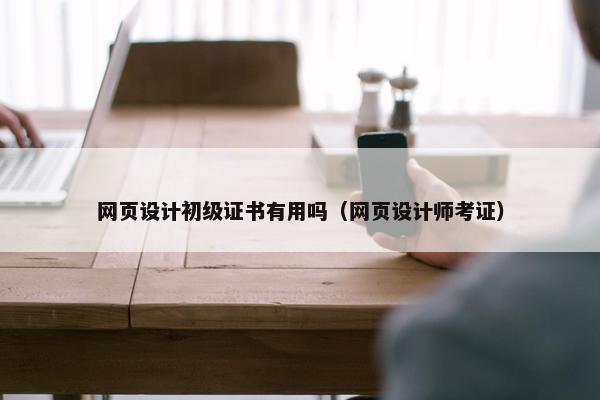网页设计初级证书有用吗（网页设计师考证）