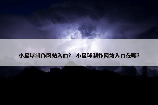 小星球制作网站入口？ 小星球制作网站入口在哪？