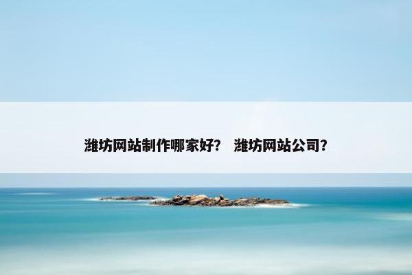 潍坊网站制作哪家好？ 潍坊网站公司？