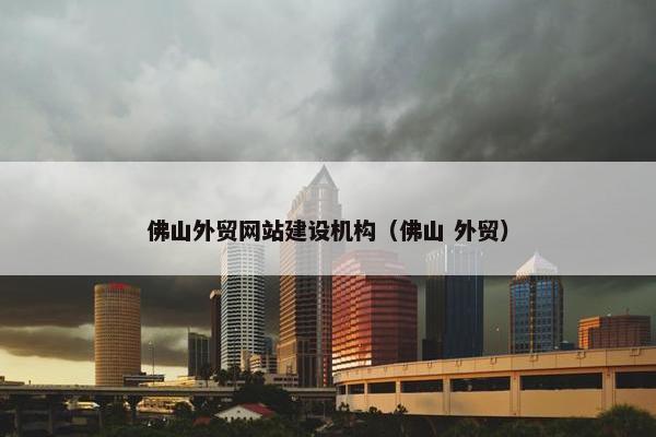 佛山外贸网站建设机构（佛山 外贸）