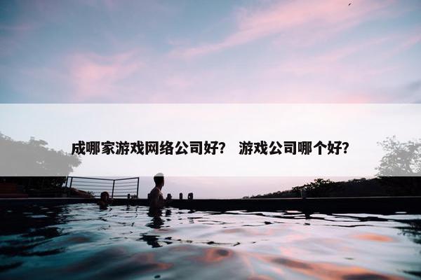 成哪家游戏网络公司好？ 游戏公司哪个好？