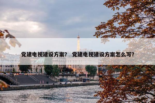 党建电视建设方案？ 党建电视建设方案怎么写？