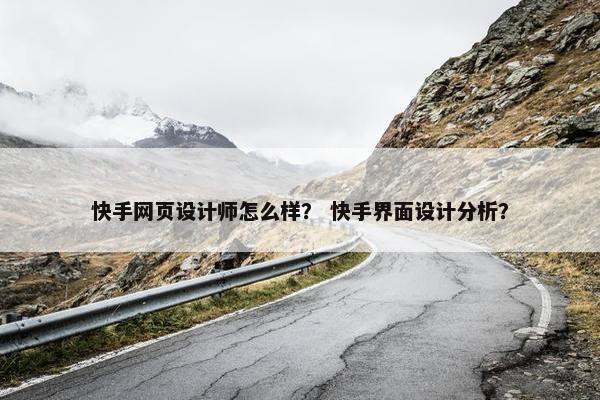 快手网页设计师怎么样？ 快手界面设计分析？