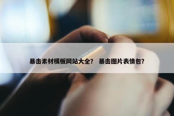 暴击素材模板网站大全？ 暴击图片表情包？