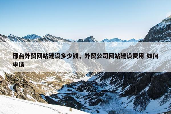 邢台外贸网站建设多少钱，外贸公司网站建设费用 如何申请