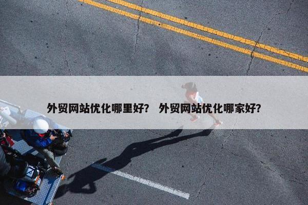 外贸网站优化哪里好？ 外贸网站优化哪家好？