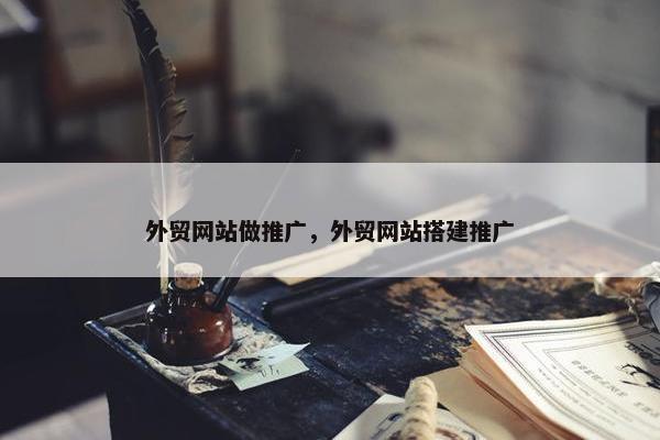 外贸网站做推广，外贸网站搭建推广