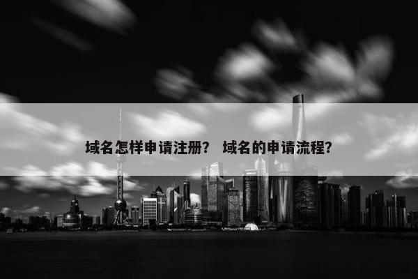 域名怎样申请注册？ 域名的申请流程？