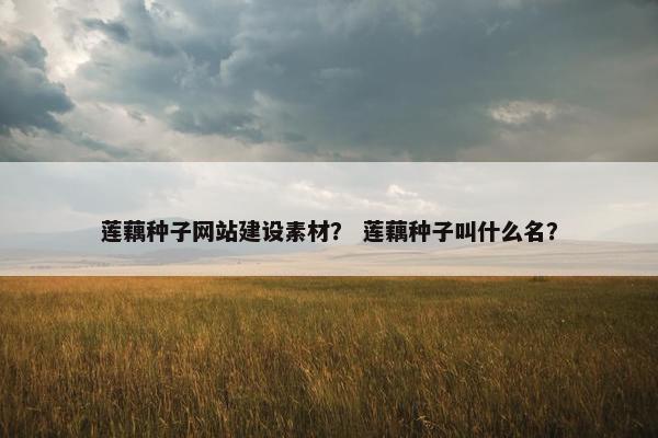 莲藕种子网站建设素材？ 莲藕种子叫什么名？