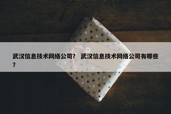 武汉信息技术网络公司？ 武汉信息技术网络公司有哪些？