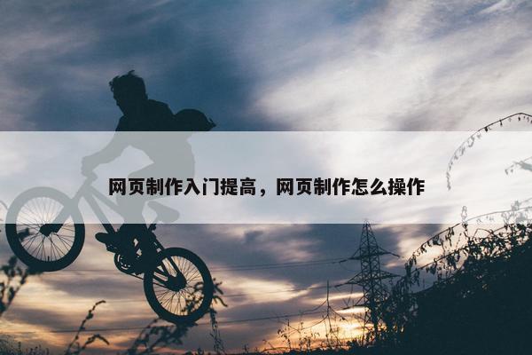 网页制作入门提高，网页制作怎么操作