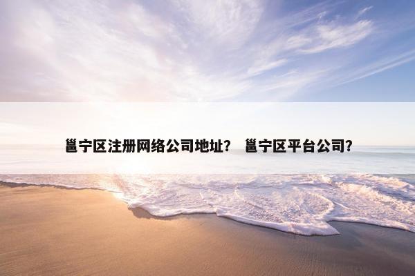 邕宁区注册网络公司地址？ 邕宁区平台公司？