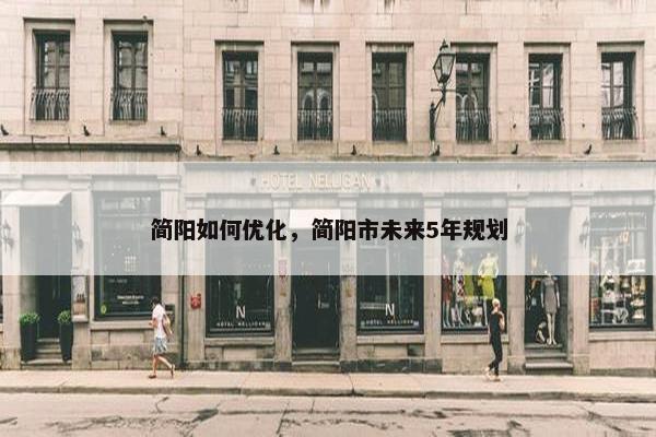 简阳如何优化，简阳市未来5年规划