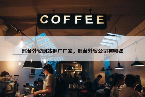 邢台外贸网站推广厂家，邢台外贸公司有哪些