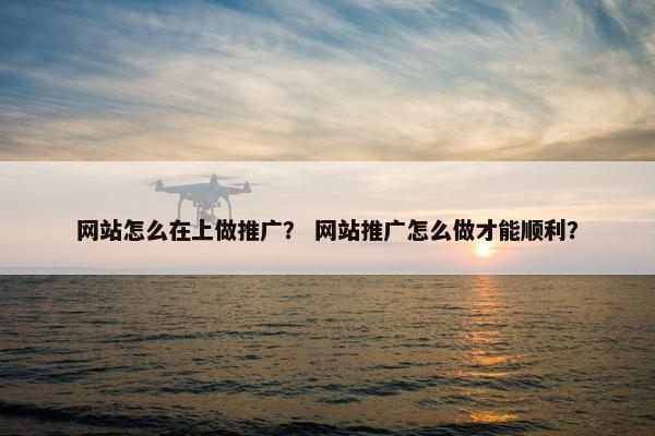 网站怎么在上做推广？ 网站推广怎么做才能顺利？