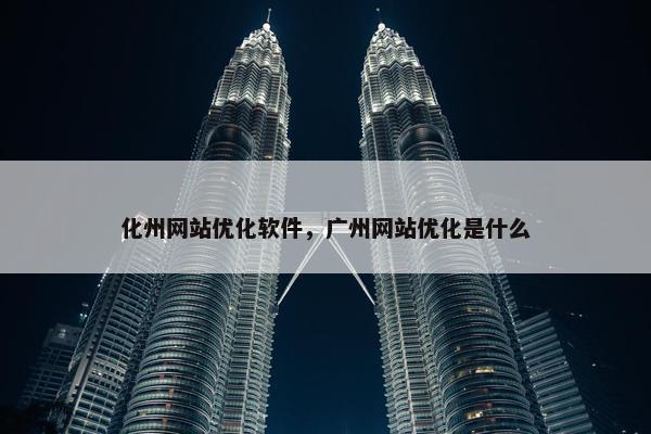 化州网站优化软件，广州网站优化是什么