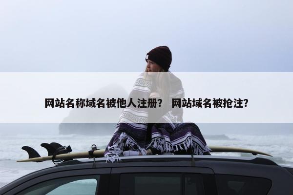 网站名称域名被他人注册？ 网站域名被抢注？
