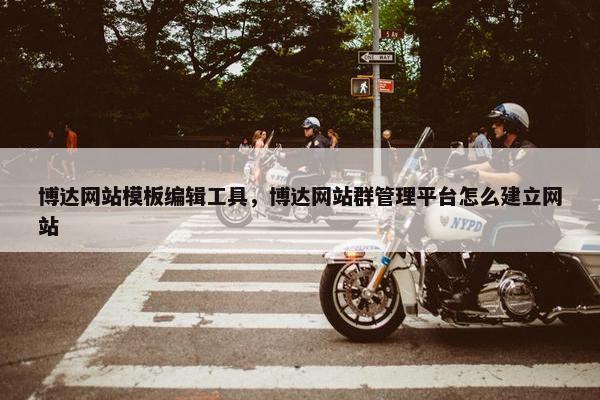 博达网站模板编辑工具，博达网站群管理平台怎么建立网站