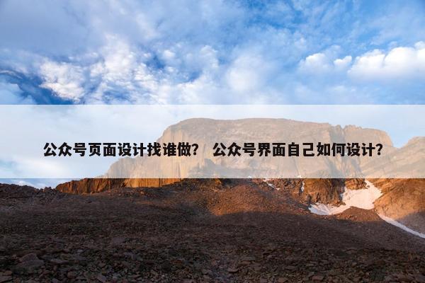 公众号页面设计找谁做？ 公众号界面自己如何设计？