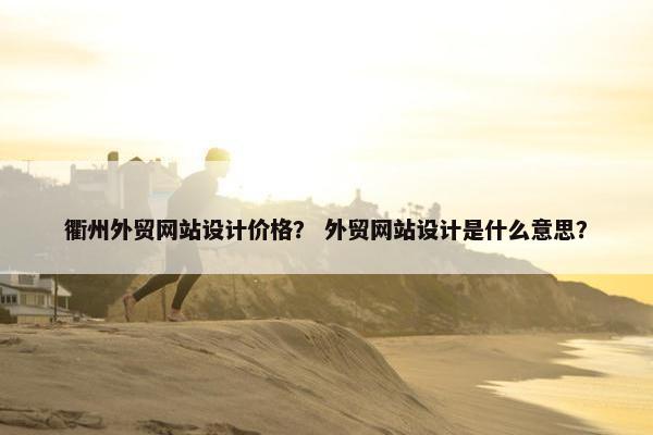 衢州外贸网站设计价格？ 外贸网站设计是什么意思？