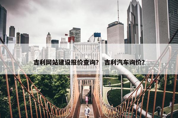 吉利网站建设报价查询？ 吉利汽车询价？
