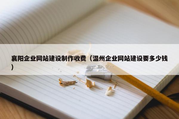 襄阳企业网站建设制作收费（温州企业网站建设要多少钱）