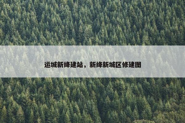 运城新绛建站，新绛新城区修建图