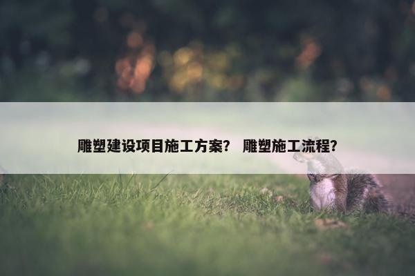 雕塑建设项目施工方案？ 雕塑施工流程？