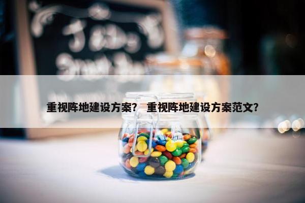 重视阵地建设方案？ 重视阵地建设方案范文？