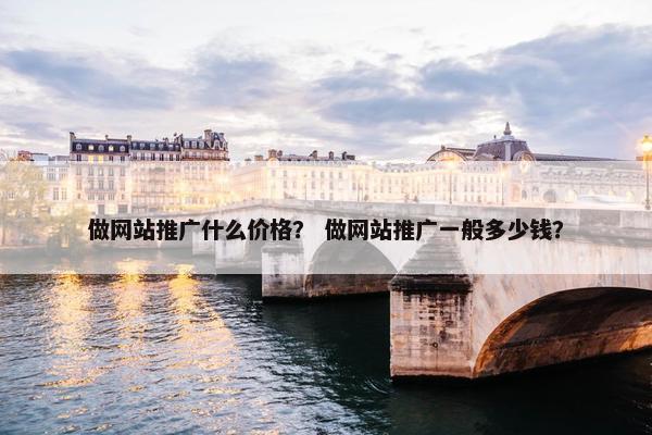 做网站推广什么价格？ 做网站推广一般多少钱？