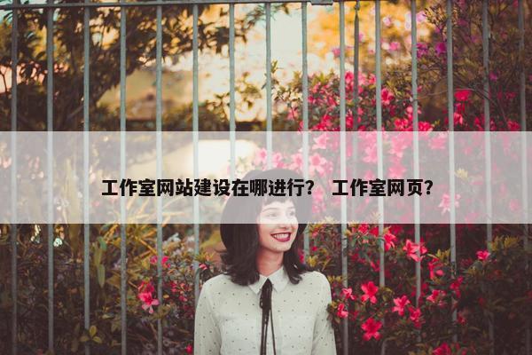 工作室网站建设在哪进行？ 工作室网页？